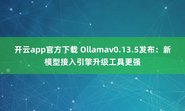 开云app官方下载 Ollamav0.13.5发布：新模型接入引擎升级工具更强