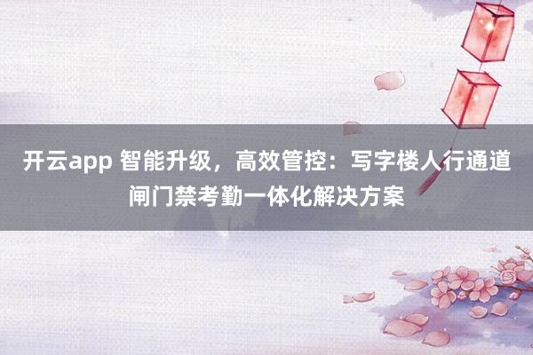 开云app 智能升级,高效管控:写字楼人行通道闸门禁考勤一体化解决方案