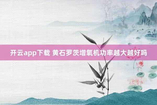 开云app下载 黄石罗茨增氧机功率越大越好吗