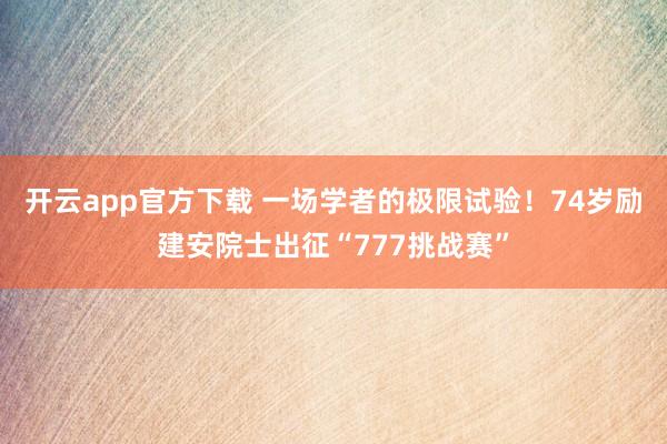 开云app官方下载 一场学者的极限试验！74岁励建安院士出征“777挑战赛”