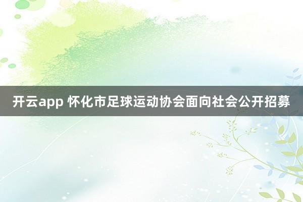 开云app 怀化市足球运动协会面向社会公开招募