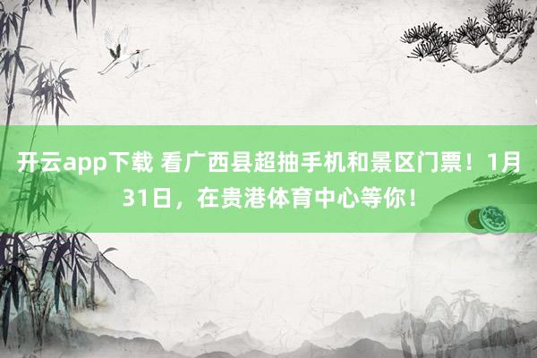 开云app下载 看广西县超抽手机和景区门票!1月31日,在贵港体育中心等你!