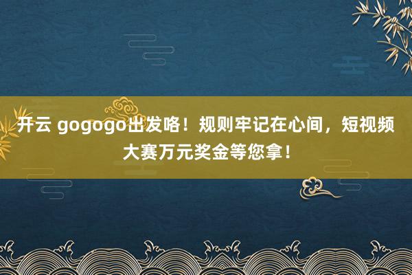 开云 gogogo出发咯!规则牢记在心间,短视频大赛万元奖金等您拿!