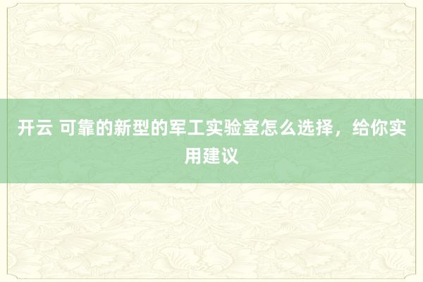 开云 可靠的新型的军工实验室怎么选择，给你实用建议