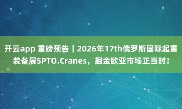 开云app 重磅预告｜2026年17th俄罗斯国际起重装备展SPTO.Cranes，掘金欧亚市场正当时！