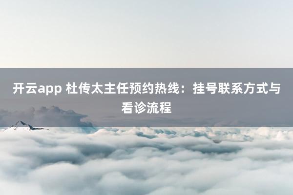 开云app 杜传太主任预约热线:挂号联系方式与看诊流程