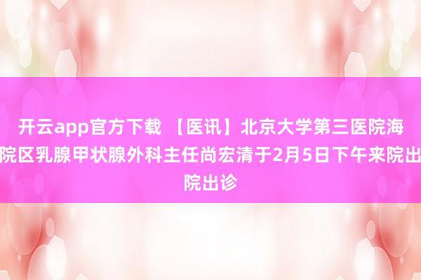 开云app官方下载 【医讯】北京大学第三医院海淀院区乳腺甲状腺外科主任尚宏清于2月5日下午来院出诊