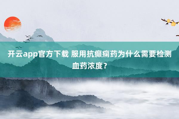 开云app官方下载 服用抗癫痫药为什么需要检测血药浓度?