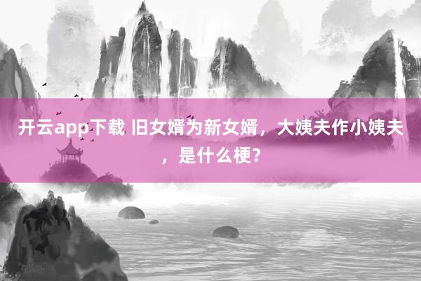 开云app下载 旧女婿为新女婿,大姨夫作小姨夫,是什么梗?