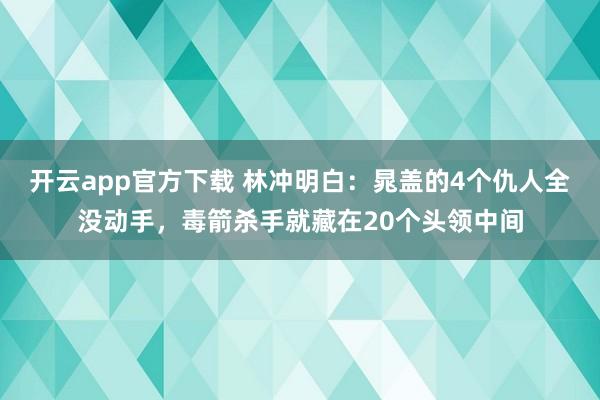 开云app官方下载 林冲明白：晁盖的4个仇人全没动手，毒箭杀手就藏在20个头领中间