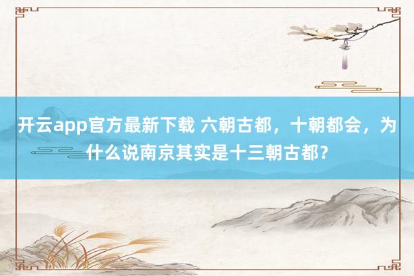 开云app官方最新下载 六朝古都,十朝都会,为什么说南京其实是十三朝古都?