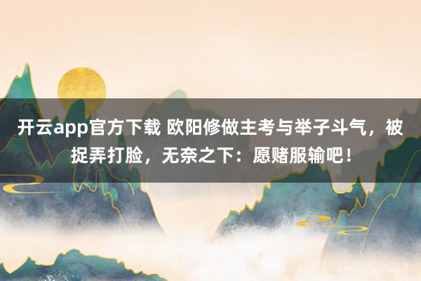 开云app官方下载 欧阳修做主考与举子斗气,被捉弄打脸,无奈之下:愿赌服输吧!