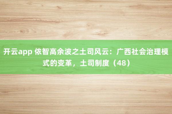 开云app 侬智高余波之土司风云:广西社会治理模式的变革,土司制度(48)