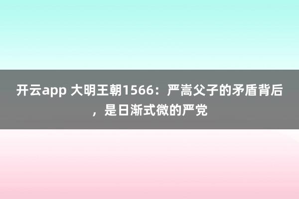 开云app 大明王朝1566：严嵩父子的矛盾背后，是日渐式微的严党