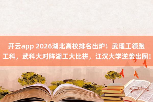 开云app 2026湖北高校排名出炉!武理工领跑工科,武科大对阵湖工大比拼,江汉大学逆袭出圈!