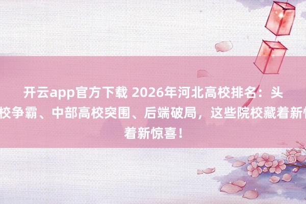 开云app官方下载 2026年河北高校排名：头部两校争霸、中部高校突围、后端破局，这些院校藏着新惊喜！