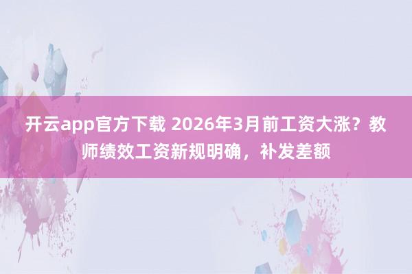开云app官方下载 2026年3月前工资大涨？教师绩效工资新规明确，补发差额