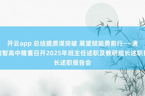 开云app 总结提质谋突破 展望赋能勇前行——通许县启智高中隆重召开2025年班主任述职及教研组长述职报告会