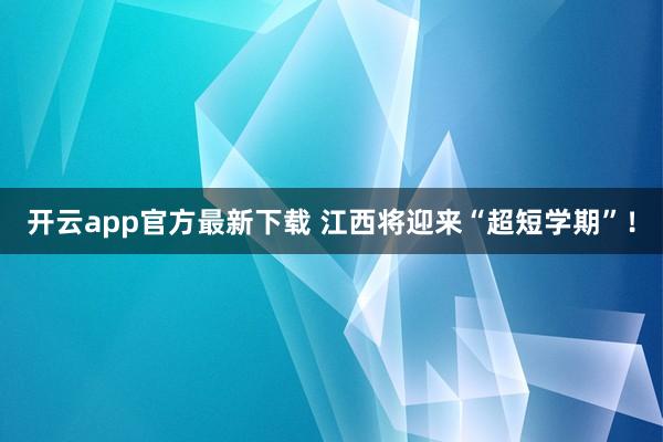 开云app官方最新下载 江西将迎来“超短学期”!