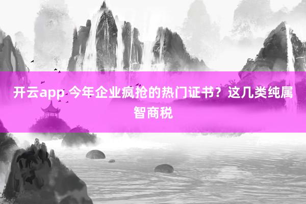 开云app 今年企业疯抢的热门证书?这几类纯属智商税