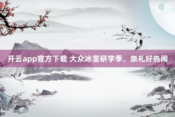 开云app官方下载 大众冰雪研学季,崇礼好热闹