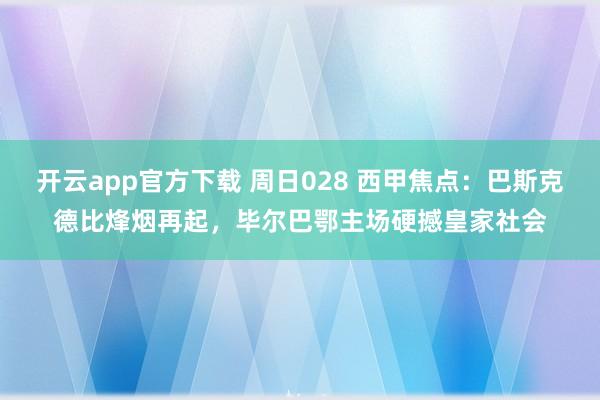 开云app官方下载 周日028 西甲焦点：巴斯克德比烽烟再起，毕尔巴鄂主场硬撼皇家社会
