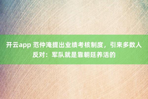开云app 范仲淹提出业绩考核制度,引来多数人反对:军队就是靠朝廷养活的