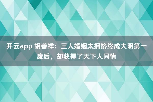 开云app 胡善祥:三人婚姻太拥挤终成大明第一废后,却获得了天下人同情