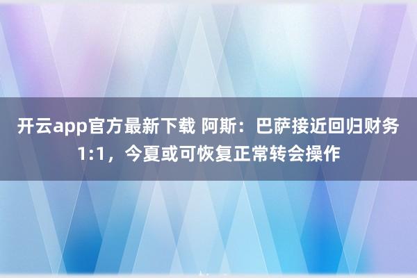 开云app官方最新下载 阿斯：巴萨接近回归财务1:1，今夏或可恢复正常转会操作