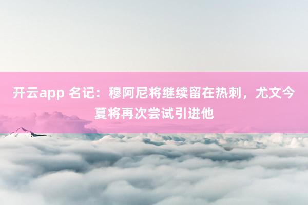 开云app 名记:穆阿尼将继续留在热刺,尤文今夏将再次尝试引进他