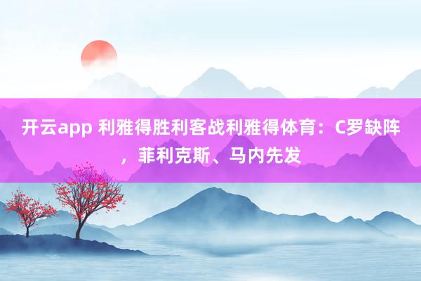 开云app 利雅得胜利客战利雅得体育：C罗缺阵，菲利克斯、马内先发