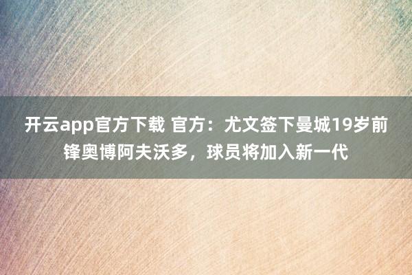 开云app官方下载 官方:尤文签下曼城19岁前锋奥博阿夫沃多,球员将加入新一代