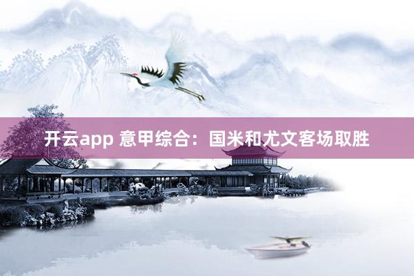 开云app 意甲综合：国米和尤文客场取胜