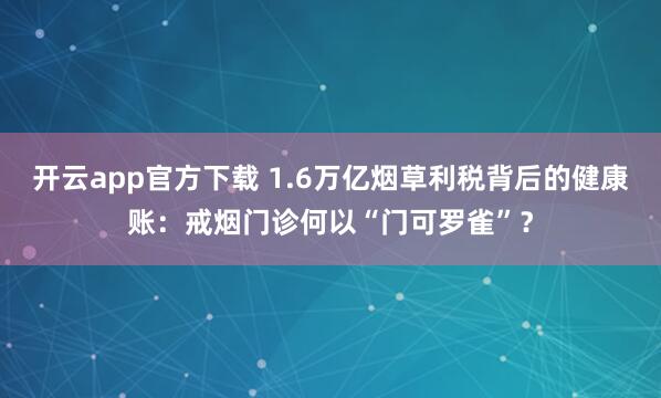 开云app官方下载 1.6万亿烟草利税背后的健康账：戒烟门诊何以“门可罗雀”？