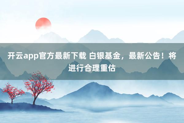 开云app官方最新下载 白银基金，最新公告！将进行合理重估