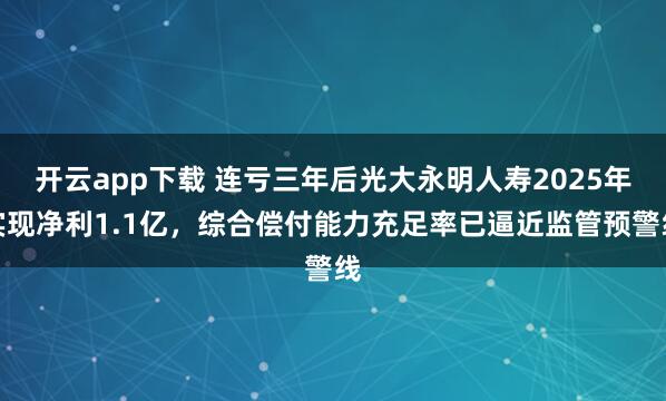 开云app下载 连亏三年后光大永明人寿2025年实现净利1.1亿，综合偿付能力充足率已逼近监管预警线