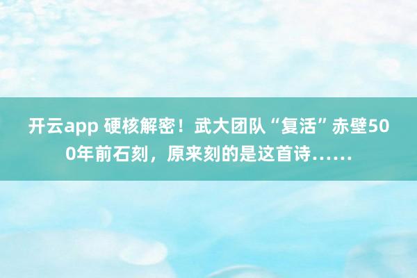 开云app 硬核解密！武大团队“复活”赤壁500年前石刻，原来刻的是这首诗……