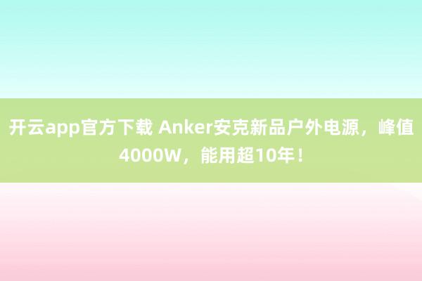 开云app官方下载 Anker安克新品户外电源，峰值4000W，能用超10年！