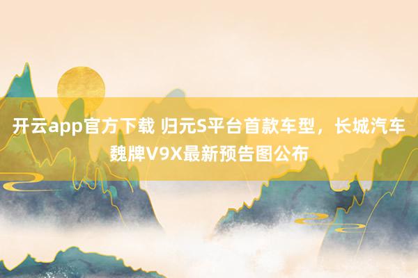 开云app官方下载 归元S平台首款车型，长城汽车魏牌V9X最新预告图公布