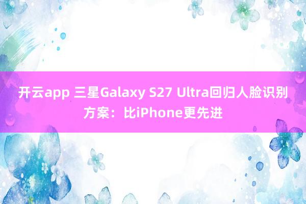 开云app 三星Galaxy S27 Ultra回归人脸识别方案：比iPhone更先进