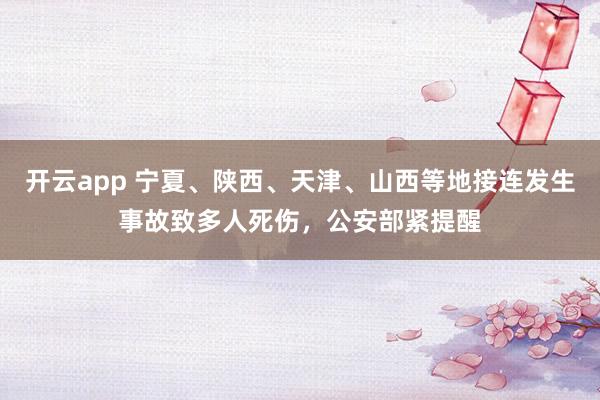开云app 宁夏、陕西、天津、山西等地接连发生事故致多人死伤，公安部紧提醒