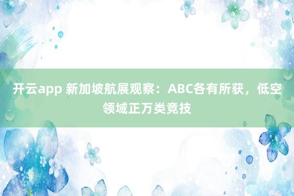 开云app 新加坡航展观察：ABC各有所获，低空领域正万类竞技
