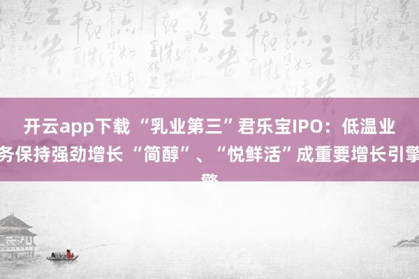 开云app下载 “乳业第三”君乐宝IPO:低温业务保持强劲增长 “简醇”、“悦鲜活”成重要增长引擎