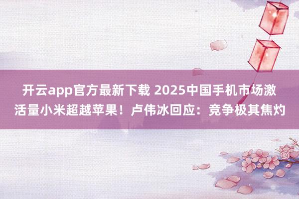 开云app官方最新下载 2025中国手机市场激活量小米超越苹果!卢伟冰回应:竞争极其焦灼