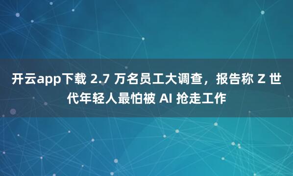 开云app下载 2.7 万名员工大调查，报告称 Z 世代年轻人最怕被 AI 抢走工作