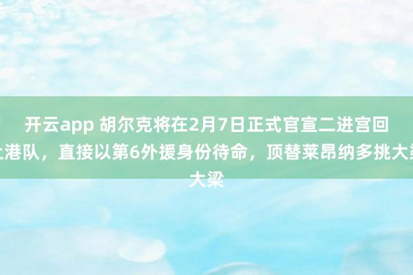开云app 胡尔克将在2月7日正式官宣二进宫回上港队，直接以第6外援身份待命，顶替莱昂纳多挑大梁