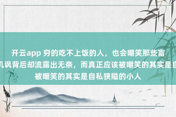 开云app 穷的吃不上饭的人，也会嘲笑那些富有的人，表面讥讽背后却流露出无奈，而真正应该被嘲笑的其实是自私狭隘的小人