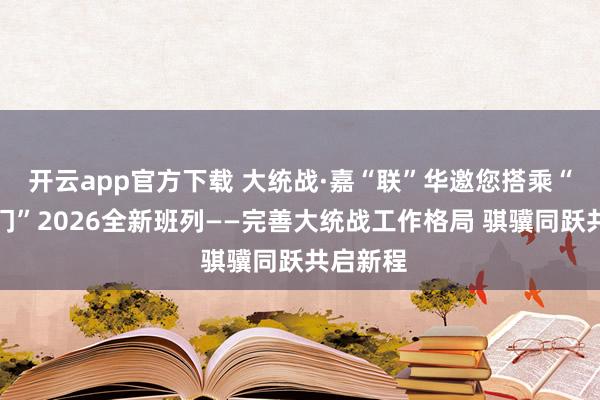 开云app官方下载 大统战·嘉“联”华邀您搭乘“同心厦门”2026全新班列——完善大统战工作格局 骐骥同跃共启新程
