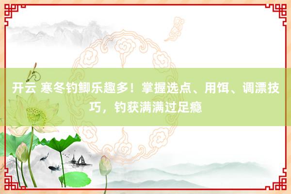 开云 寒冬钓鲫乐趣多！掌握选点、用饵、调漂技巧，钓获满满过足瘾