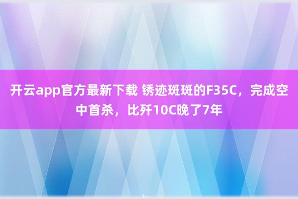 开云app官方最新下载 锈迹斑斑的F35C，完成空中首杀，比歼10C晚了7年